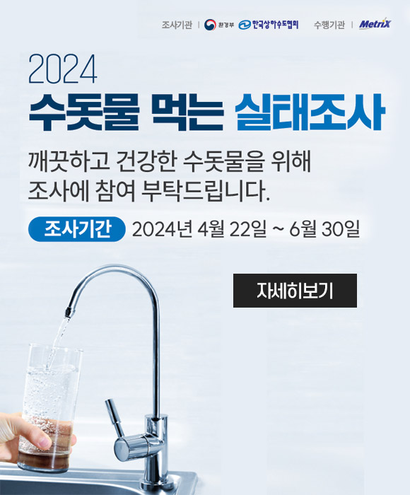 조사기관 환경부, 한국상하수도협회
수행기관 metrix
2024 수돗물 먹는 실태조사
깨끗하고 건강한 수돗물을 위해 조사에 참여 부탁드립니다.
조사기간 2024년 4월 22일 ~6월 30일
자세히보기